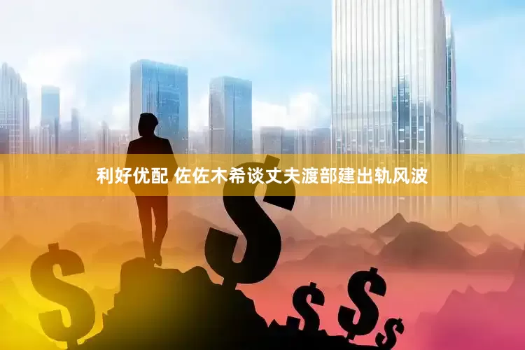 利好优配 佐佐木希谈丈夫渡部建出轨风波