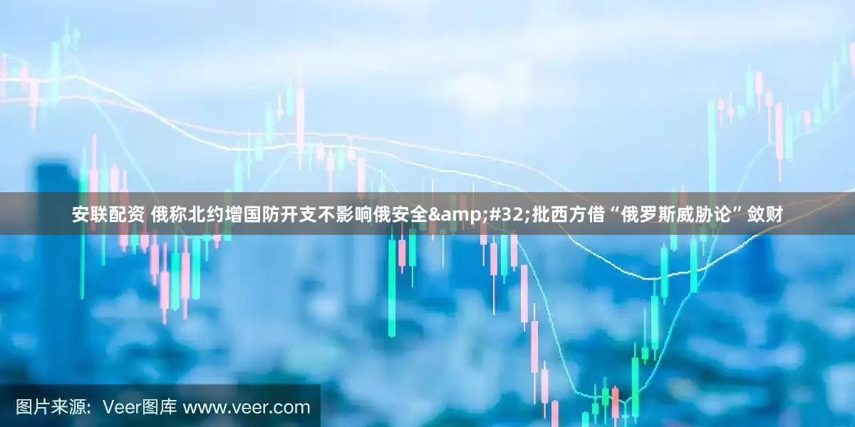 安联配资 俄称北约增国防开支不影响俄安全&#32;批西方借“俄罗斯威胁论”敛财