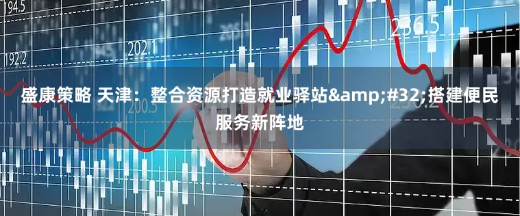 盛康策略 天津：整合资源打造就业驿站&#32;搭建便民服务新阵地