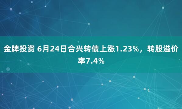 金牌投资 6月24日合兴转债上涨1.23%，转股溢价率7.4%