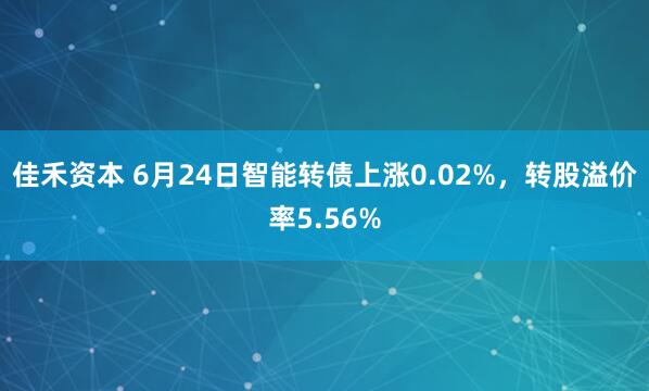 佳禾资本 6月24日智能转债上涨0.02%，转股溢价率5.56%