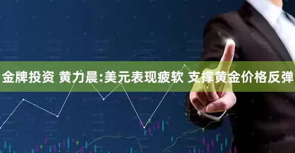 金牌投资 黄力晨:美元表现疲软 支撑黄金价格反弹