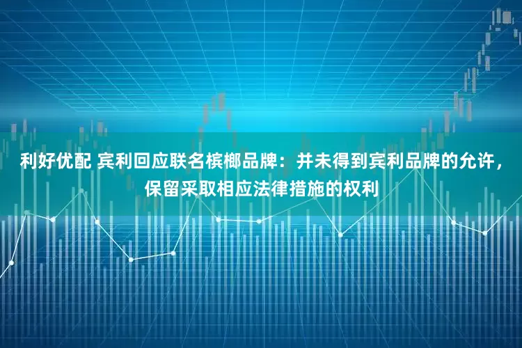 利好优配 宾利回应联名槟榔品牌：并未得到宾利品牌的允许，保留采取相应法律措施的权利