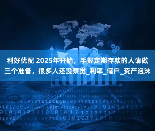 利好优配 2025年开始，手握定期存款的人请做三个准备，很多人还没察觉_利率_储户_资产泡沫
