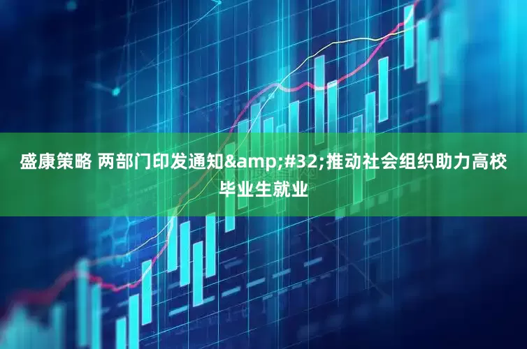 盛康策略 两部门印发通知&#32;推动社会组织助力高校毕业生就业