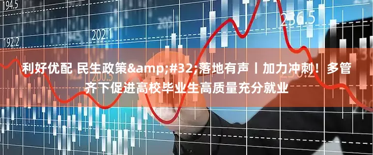 利好优配 民生政策&#32;落地有声丨加力冲刺！多管齐下促进高校毕业生高质量充分就业