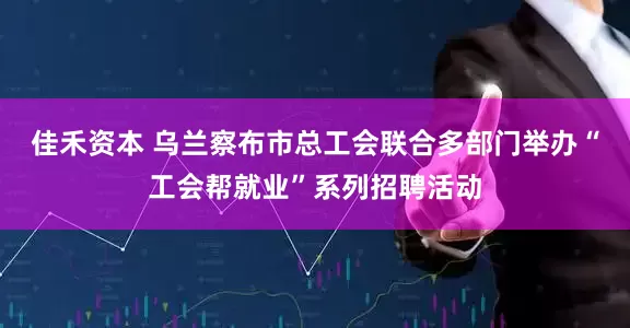 佳禾资本 乌兰察布市总工会联合多部门举办“工会帮就业”系列招聘活动