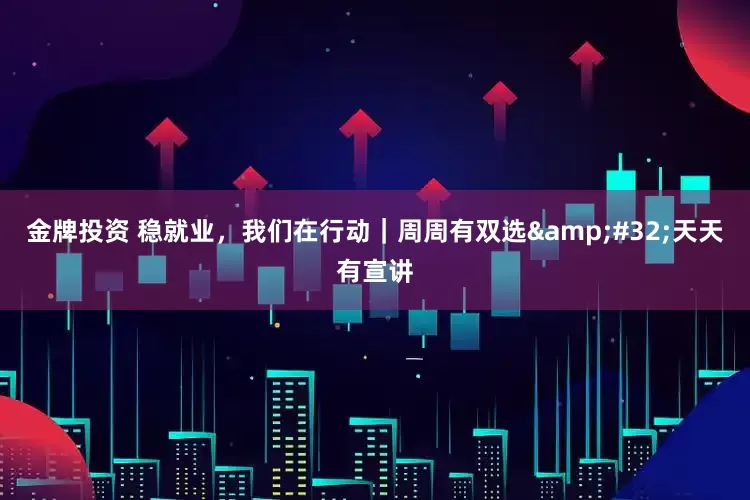 金牌投资 稳就业，我们在行动｜周周有双选&#32;天天有宣讲