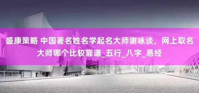 盛康策略 中国著名姓名学起名大师谢咏谈，网上取名大师哪个比较靠谱_五行_八字_易经