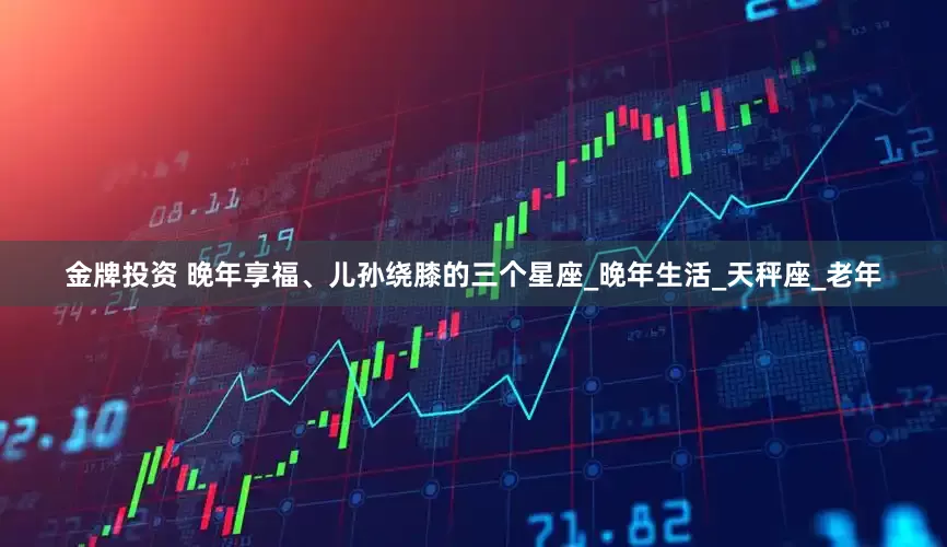金牌投资 晚年享福、儿孙绕膝的三个星座_晚年生活_天秤座_老年