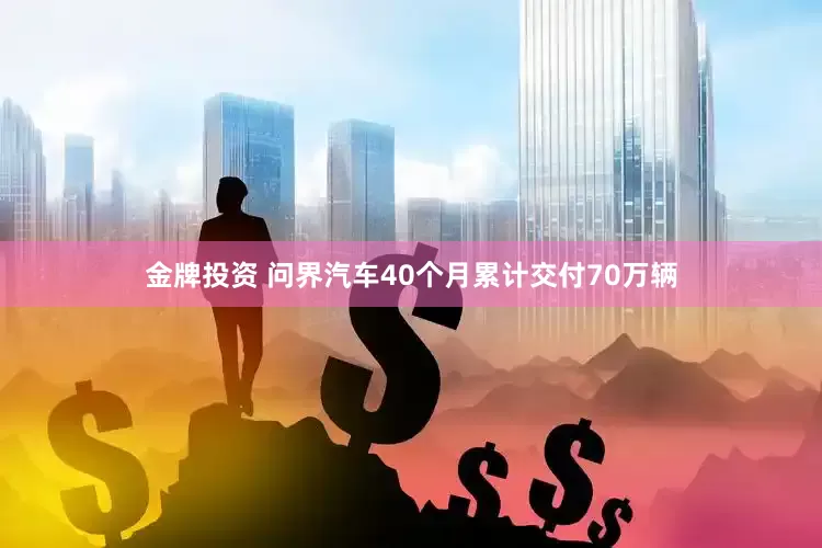 金牌投资 问界汽车40个月累计交付70万辆