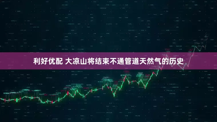 利好优配 大凉山将结束不通管道天然气的历史