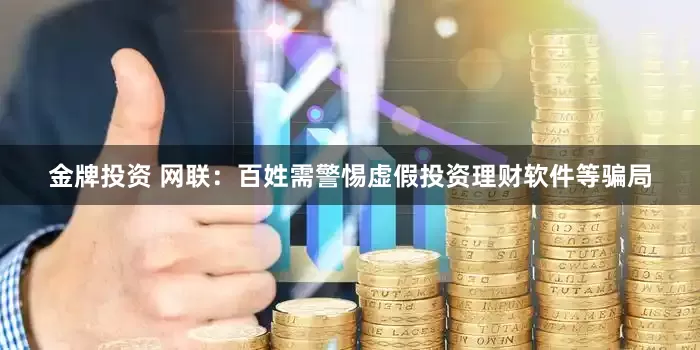金牌投资 网联：百姓需警惕虚假投资理财软件等骗局