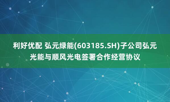 利好优配 弘元绿能(603185.SH)子公司弘元光能与顺风光电签署合作经营协议
