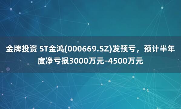 金牌投资 ST金鸿(000669.SZ)发预亏，预计半年度净亏损3000万元–4500万元