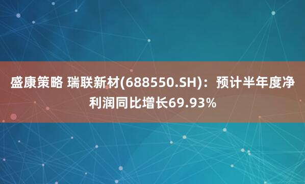 盛康策略 瑞联新材(688550.SH)：预计半年度净利润同比增长69.93%
