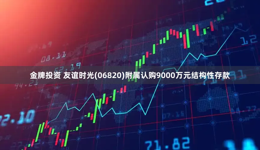 金牌投资 友谊时光(06820)附属认购9000万元结构性存款