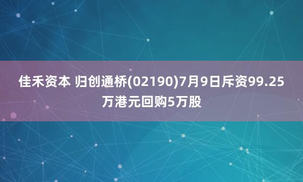 佳禾资本 归创通桥(02190)7月9日斥资99.25万港元回购5万股