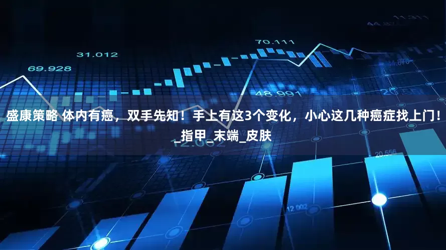 盛康策略 体内有癌，双手先知！手上有这3个变化，小心这几种癌症找上门！_指甲_末端_皮肤