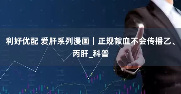 利好优配 爱肝系列漫画｜正规献血不会传播乙、丙肝_科普