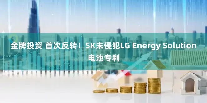金牌投资 首次反转！SK未侵犯LG Energy Solution电池专利