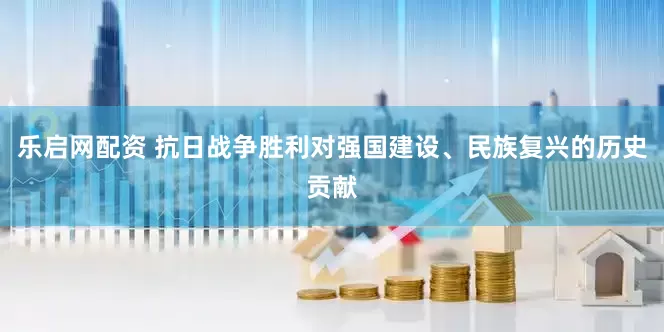 乐启网配资 抗日战争胜利对强国建设、民族复兴的历史贡献