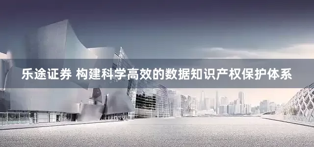 乐途证券 构建科学高效的数据知识产权保护体系