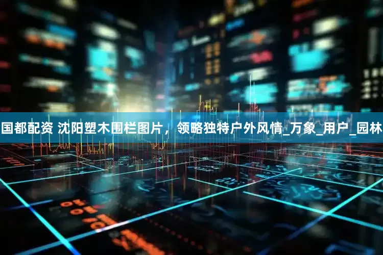 国都配资 沈阳塑木围栏图片，领略独特户外风情_万象_用户_园林