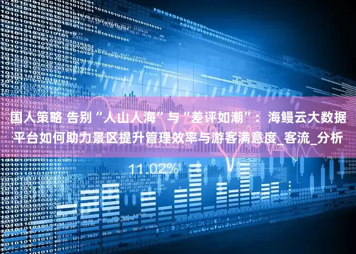 国人策略 告别“人山人海”与“差评如潮”：海鳗云大数据平台如何助力景区提升管理效率与游客满意度_客流_分析