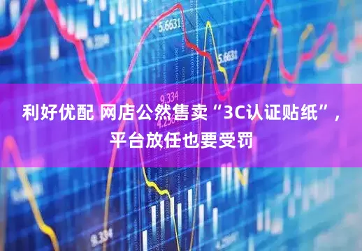 利好优配 网店公然售卖“3C认证贴纸”，平台放任也要受罚