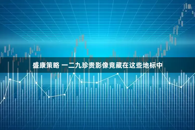 盛康策略 一二九珍贵影像竟藏在这些地标中