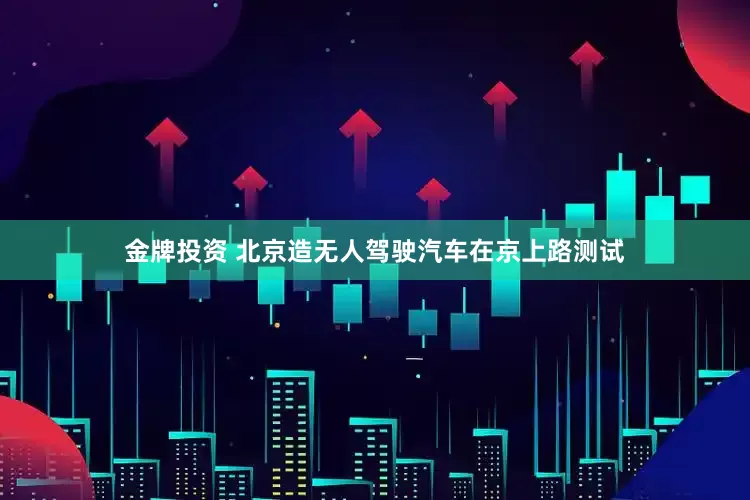 金牌投资 北京造无人驾驶汽车在京上路测试