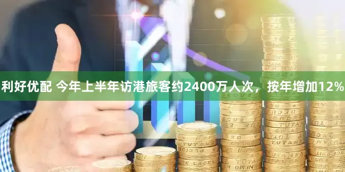 利好优配 今年上半年访港旅客约2400万人次，按年增加12%