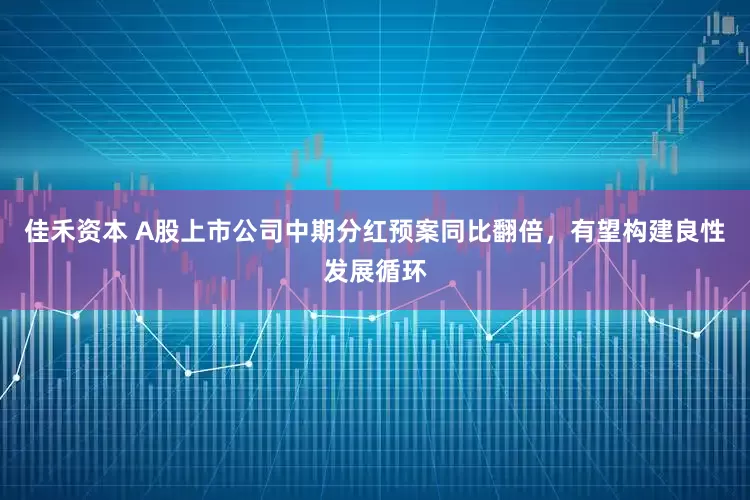 佳禾资本 A股上市公司中期分红预案同比翻倍，有望构建良性发展循环