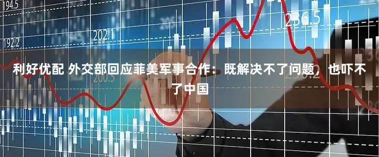 利好优配 外交部回应菲美军事合作：既解决不了问题，也吓不了中国