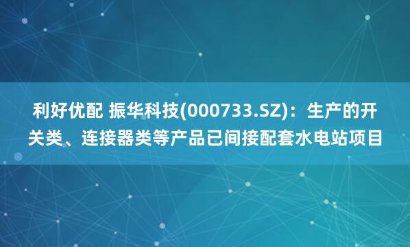利好优配 振华科技(000733.SZ)：生产的开关类、连接器类等产品已间接配套水电站项目