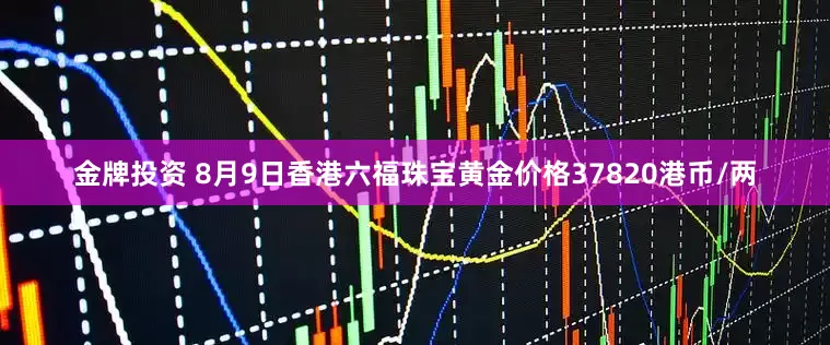 金牌投资 8月9日香港六福珠宝黄金价格37820港币/两