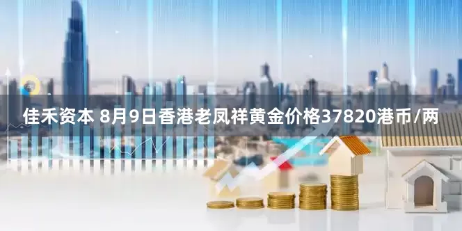 佳禾资本 8月9日香港老凤祥黄金价格37820港币/两