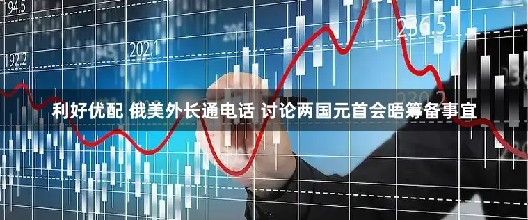 利好优配 俄美外长通电话 讨论两国元首会晤筹备事宜