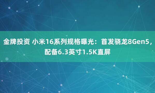 金牌投资 小米16系列规格曝光：首发骁龙8Gen5，配备6.3英寸1.5K直屏
