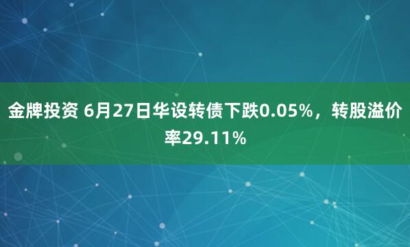 金牌投资 6月27日华设转债下跌0.05%，转股溢价率29.11%