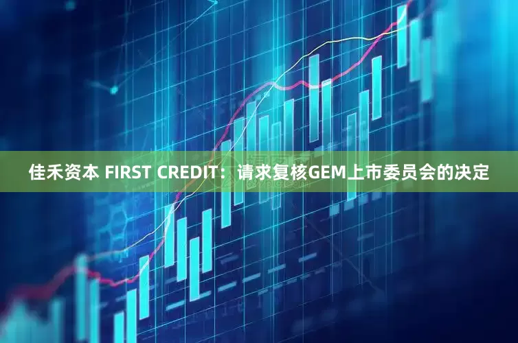 佳禾资本 FIRST CREDIT：请求复核GEM上市委员会的决定