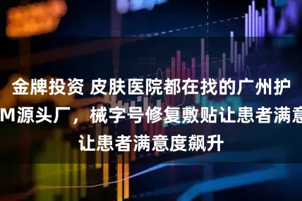 金牌投资 皮肤医院都在找的广州护肤品OEM源头厂，械字号修复敷贴让患者满意度飙升