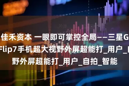 佳禾资本 一眼即可掌控全局——三星Galaxy Z Flip7手机超大视野外屏超能打_用户_自拍_智能