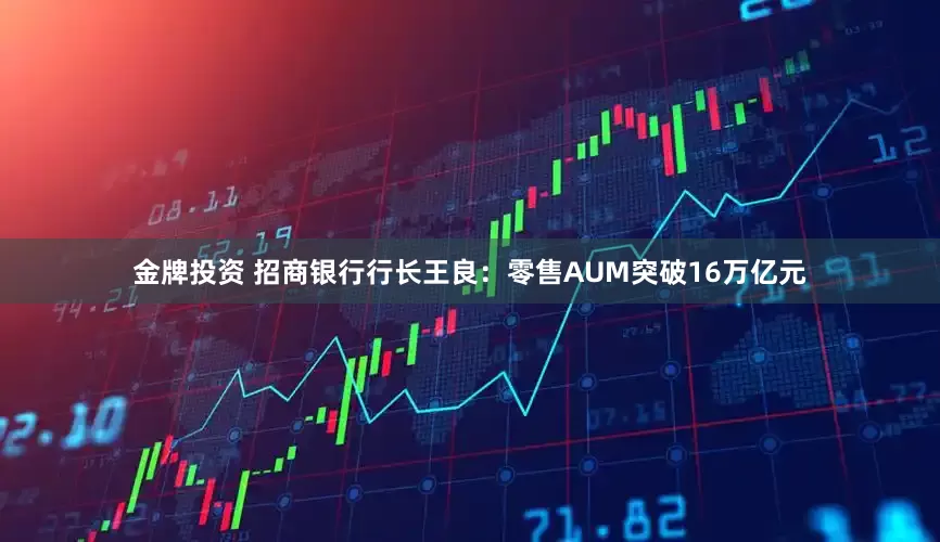 金牌投资 招商银行行长王良：零售AUM突破16万亿元