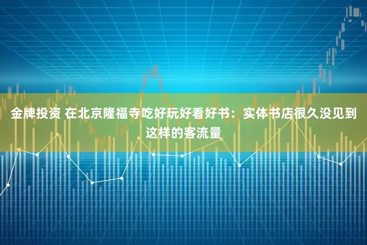 金牌投资 在北京隆福寺吃好玩好看好书：实体书店很久没见到这样的客流量
