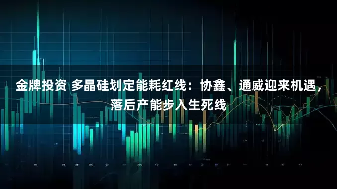 金牌投资 多晶硅划定能耗红线：协鑫、通威迎来机遇，落后产能步入生死线
