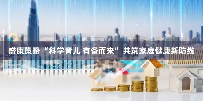 盛康策略 “科学育儿 有备而来” 共筑家庭健康新防线