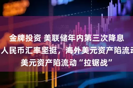金牌投资 美联储年内第三次降息恐难落地，人民币汇率坚挺，海外美元资产陷流动“拉锯战”