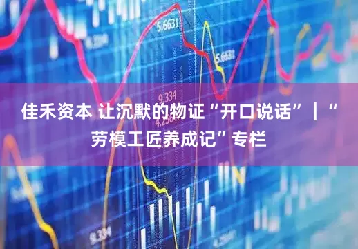 佳禾资本 让沉默的物证“开口说话”｜“劳模工匠养成记”专栏